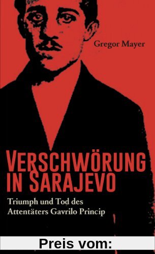 Verschwörung in Sarajevo Triumph und Tod des Attentäters Gavrilo Princip